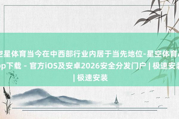 空星体育当今在中西部行业内居于当先地位-星空体育App下载 - 官方iOS及安卓2026安全分发门户 | 极速安装