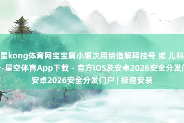 星kong体育网宝宝篇小顺次用缔造解释挂号 或 儿科急诊6诊室加号-星空体育App下载 - 官方iOS及安卓2026安全分发门户 | 极速安装