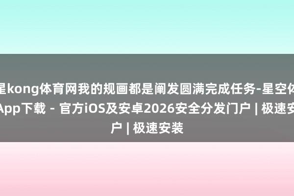 星kong体育网我的规画都是阐发圆满完成任务-星空体育App下载 - 官方iOS及安卓2026安全分发门户 | 极速安装