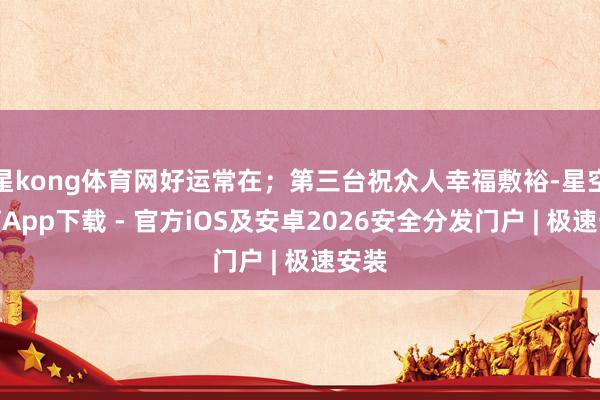 星kong体育网好运常在;第三台祝众人幸福敷裕-星空体育App下载 - 官方iOS及安卓2026安全分发门户 | 极速安装