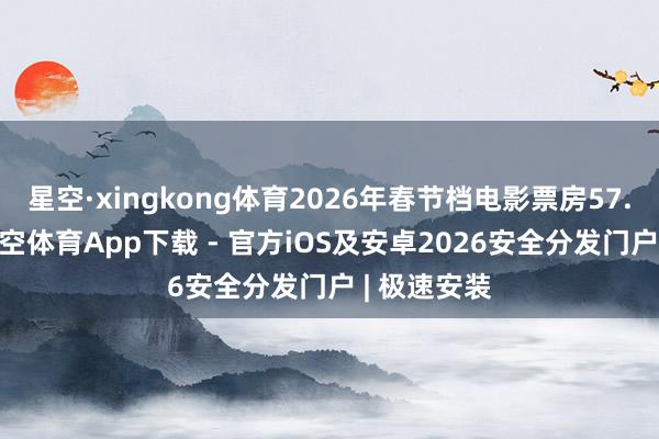 星空·xingkong体育2026年春节档电影票房57.52亿元-星空体育App下载 - 官方iOS及安卓2026安全分发门户 | 极速安装