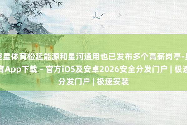 空星体育松延能源和星河通用也已发布多个高薪岗亭-星空体育App下载 - 官方iOS及安卓2026安全分发门户 | 极速安装