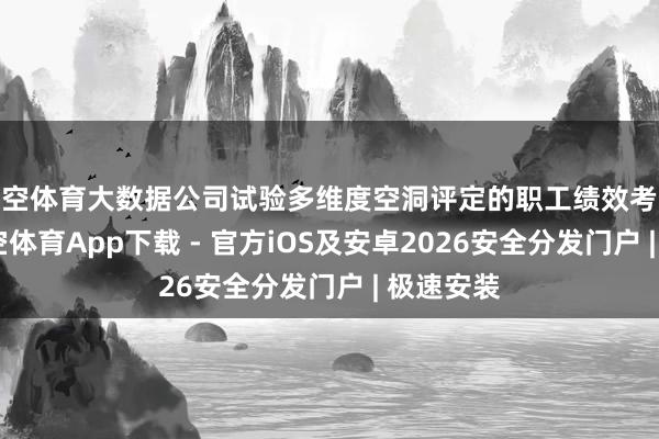 星空体育大数据公司试验多维度空洞评定的职工绩效考察机制-星空体育App下载 - 官方iOS及安卓2026安全分发门户 | 极速安装